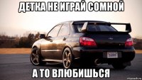детка не играй сомной а то влюбишься