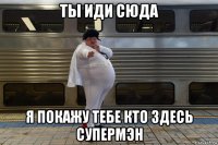 ты иди сюда я покажу тебе кто здесь супермэн