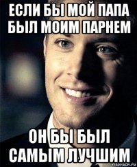 если бы мой папа был моим парнем он бы был самым лучшим