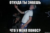 откуда ты знаешь что у меня понос?