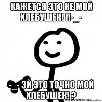 кажется это не мой хлебушек! !!-_- -_- эй это точно мой хлебушек! ?