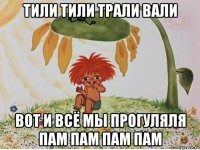 тили тили трали вали вот и всё мы прогуляля пам пам пам пам