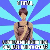 я титан, а капрал мне пенки под зад даёт, какого хрена?