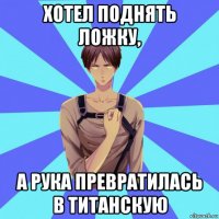 хотел поднять ложку, а рука превратилась в титанскую