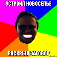 устроил новоселье раскрыл заговор