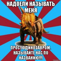 надоели называть меня просто динозавром. называйте нас по названию!!!
