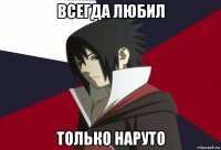 всегда любил только наруто
