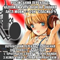 російський переклад: наліпили купу фігні на знання англ мови => 20к "спасибо" український переклад: прагнення до точності + адаптація => 1."пропущене слово" 2. він не кажан 3.немає такого слова в українській!