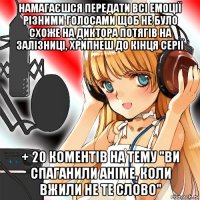 намагаєшся передати всі емоції різними голосами щоб не було схоже на диктора потягів на залізниці, хрипнеш до кінця серії + 20 коментів на тему "ви спаганили аніме, коли вжили не те слово"