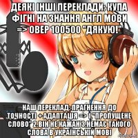 деякі інші переклади: купа фігні на знання англ мови => овер 100500 "дякую!" наш переклад: прагнення до точності + адаптація => 1."пропущене слово" 2.він не кажан 3.немає такого слова в українській мові