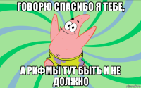 говорю спасибо я тебе, а рифмы тут быть и не должно