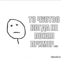 То чуство когда не понял пример...