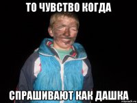 то чувство когда спрашивают как дашка