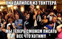 он удалился из твиттера мы теперь сможем писать все что хотим!!