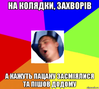 на колядки, захворів а кажуть пацану засміялися та пішов додому