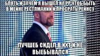 блять и зачем я вышел на рр чтоб быть в мейне рестлмании и просрать рейнсу лучшеб сидел в nxt и не выебывался