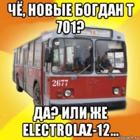 чё, новые богдан т 701? да? или же electrolaz-12...