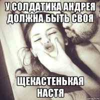 у солдатика андрея должна быть своя щекастенькая настя