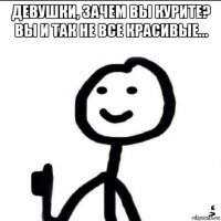 девушки, зачем вы курите? вы и так не все красивые... 