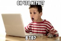 он что играет в то?