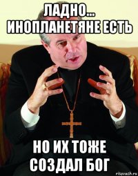 ладно... инопланетяне есть но их тоже создал бог