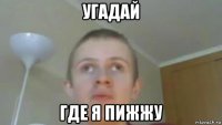 угадай где я пижжу