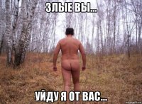 злые вы... уйду я от вас...