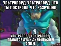 ультралорд, ультралорд, что ты построил, что разрушил, ультралорд, ультралорд, плавятся души дьявольским огнём.