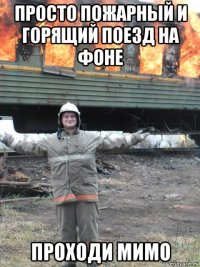 просто пожарный и горящий поезд на фоне проходи мимо