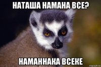 наташа намана все? наманнака всеке