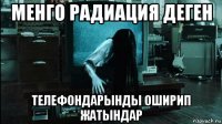 менго радиация деген телефондарынды оширип жатындар