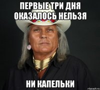 первые три дня оказалось нельзя ни капельки