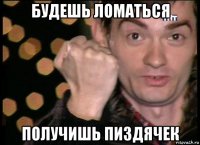 будешь ломаться получишь пиздячек