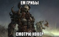 ем грибы смотрю ковер
