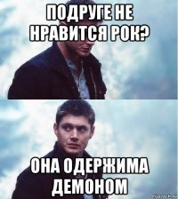 подруге не нравится рок? она одержима демоном