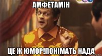 амфетамін це ж юмор!понімать нада
