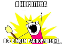 я королева все в моем распоряжение