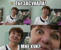 ты засунала! мне хуй?