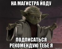 на магистра йоду подписаться рекомендую тебе я