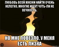 любовь всей жизни найти очень нелегко, многие ищут чуть-ли не вечность. но мне повезло, у меня есть лизка