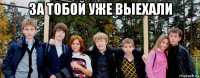 за тобой уже выехали 
