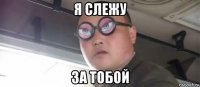я слежу за тобой