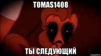 tomas1408 ты следующий