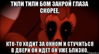 тили тили бом закрой глаза скорее, кто-то ходит за окном и стучиться в двери он идет он уже близко,