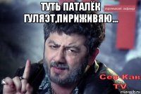 туть паталёк гуляэт,пириживяю... 