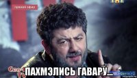  пахмэлись гавару...