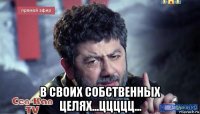  в своих собственных целях...ццццц...