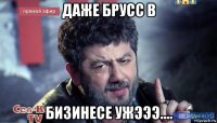 даже брусс в бизинесе ужэээ....