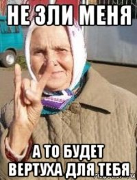 не зли меня а то будет вертуха для тебя