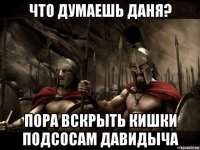 что думаешь даня? пора вскрыть кишки подсосам давидыча